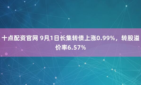 十点配资官网 9月1日长集转债上涨0.99%，转股溢价率6.57%