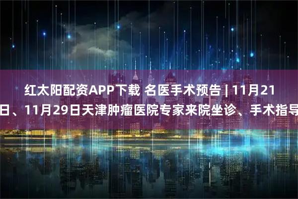 红太阳配资APP下载 名医手术预告 | 11月21日、11月29日天津肿瘤医院专家来院坐诊、手术指导