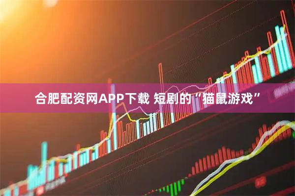 合肥配资网APP下载 短剧的“猫鼠游戏”