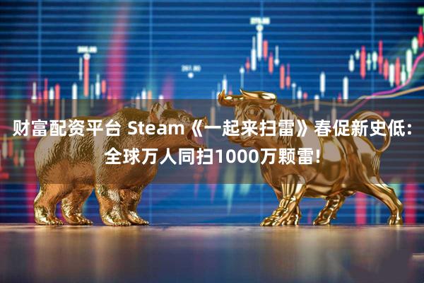 财富配资平台 Steam《一起来扫雷》春促新史低:全球万人同扫1000万颗雷!