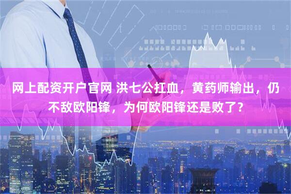 网上配资开户官网 洪七公扛血，黄药师输出，仍不敌欧阳锋，为何欧阳锋还是败了？