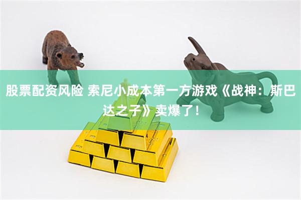 股票配资风险 索尼小成本第一方游戏《战神：斯巴达之子》卖爆了！