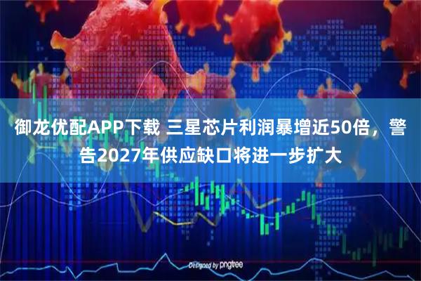 御龙优配APP下载 三星芯片利润暴增近50倍，警告2027年供应缺口将进一步扩大