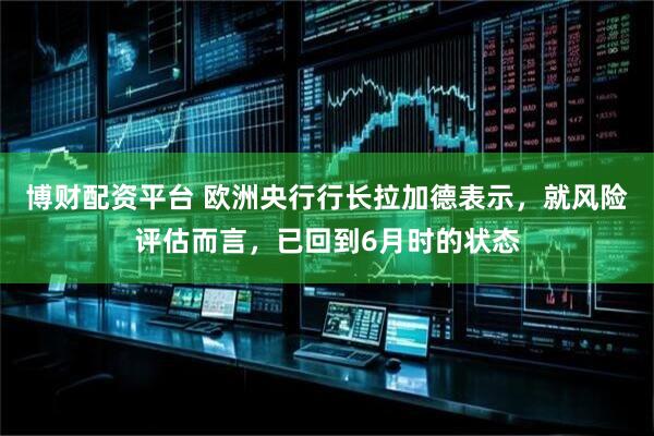 博财配资平台 欧洲央行行长拉加德表示，就风险评估而言，已回到6月时的状态