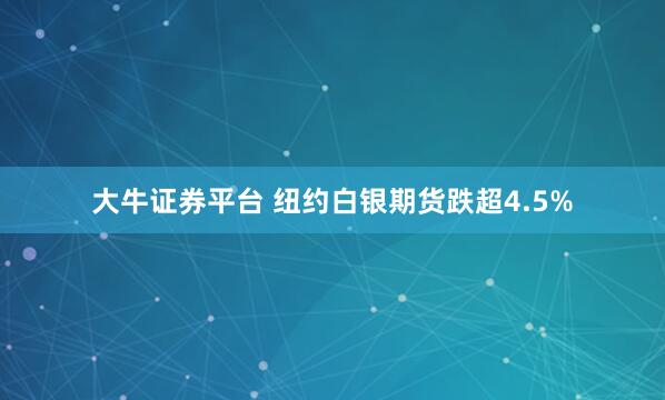 大牛证券平台 纽约白银期货跌超4.5%