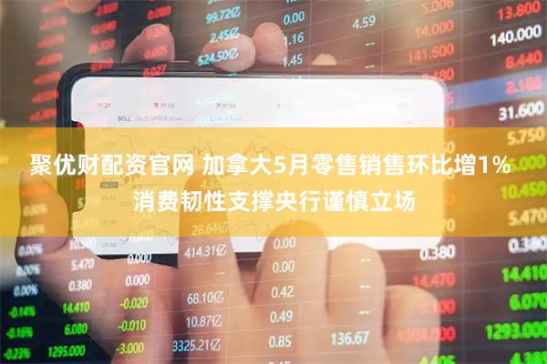 聚优财配资官网 加拿大5月零售销售环比增1% 消费韧性支撑央行谨慎立场